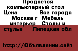 Продается компьютерный стол › Цена ­ 2 000 - Все города, Москва г. Мебель, интерьер » Столы и стулья   . Липецкая обл.